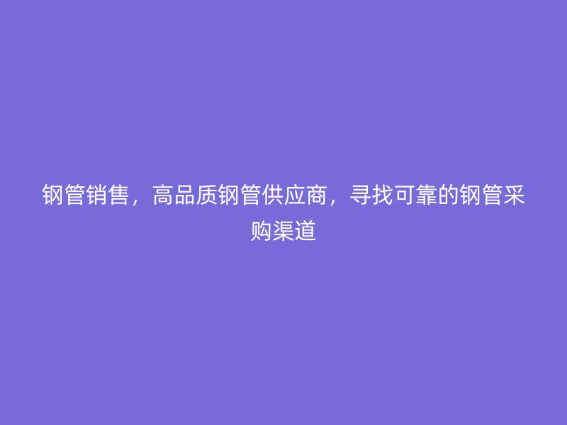 鋼管銷售，高品質(zhì)鋼管供應(yīng)商，尋找可靠的鋼管采購(gòu)渠道