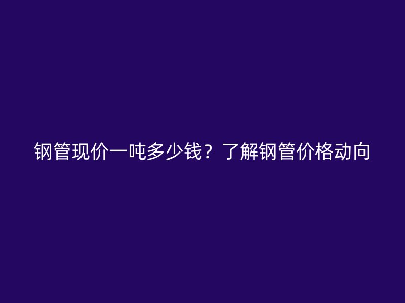 鋼管現(xiàn)價一噸多少錢？了解鋼管價格動向
