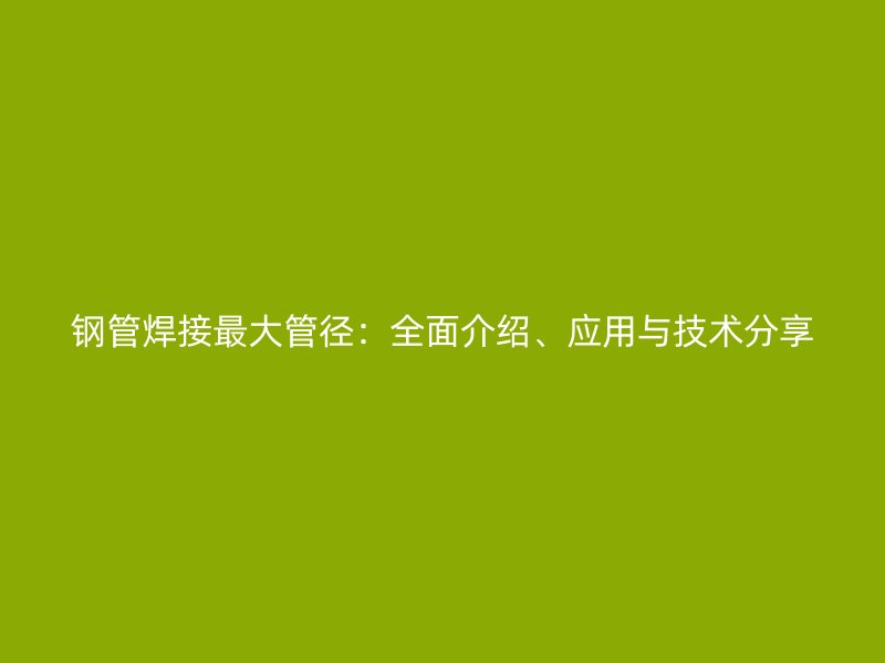 鋼管焊接最大管徑：全面介紹、應(yīng)用與技術(shù)分享