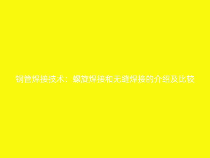 鋼管焊接技術：螺旋焊接和無縫焊接的介紹及比較