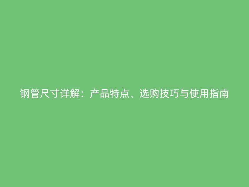 鋼管尺寸詳解：產(chǎn)品特點、選購技巧與使用指南