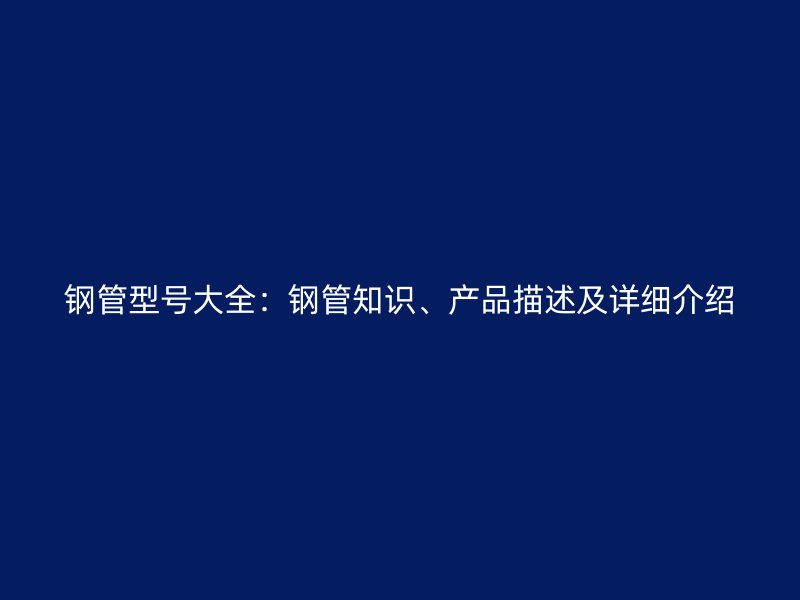鋼管型號大全：鋼管知識、產(chǎn)品描述及詳細(xì)介紹