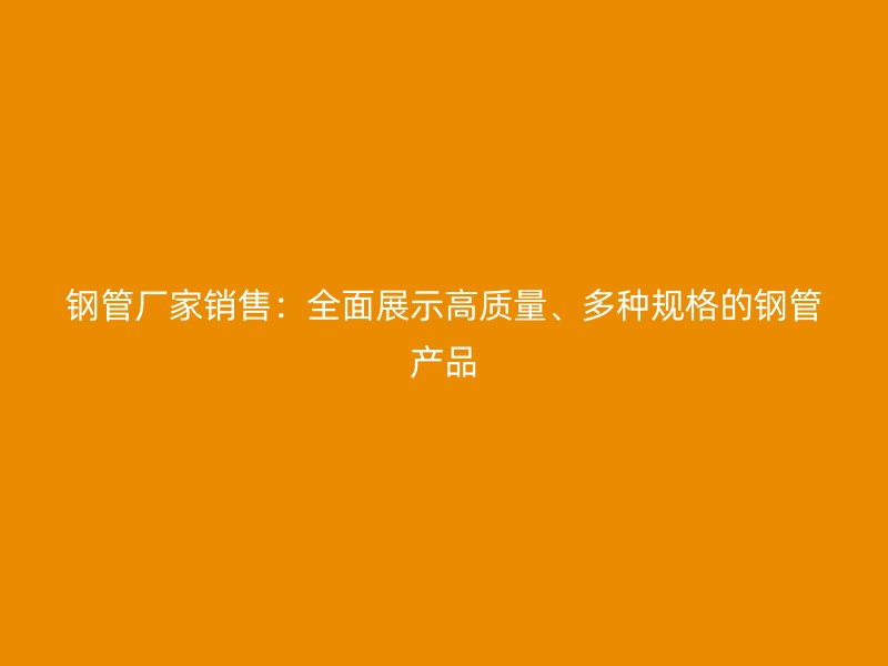 鋼管廠家銷售：全面展示高質量、多種規(guī)格的鋼管產品