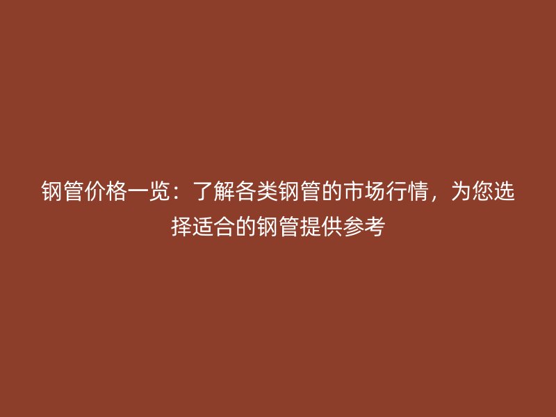 鋼管價格一覽：了解各類鋼管的市場行情，為您選擇適合的鋼管提供參考