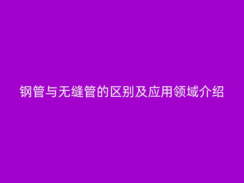 鋼管與無縫管的區(qū)別及應用領(lǐng)域介紹