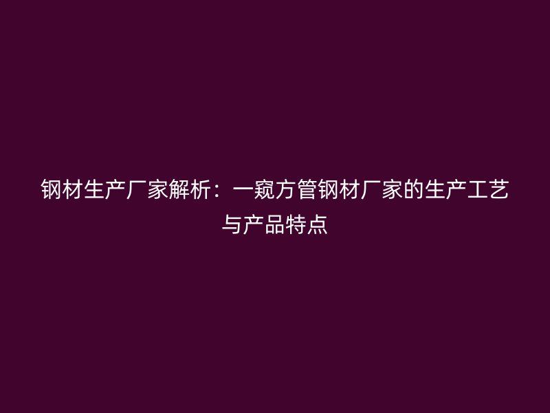 鋼材生產(chǎn)廠家解析：一窺方管鋼材廠家的生產(chǎn)工藝與產(chǎn)品特點