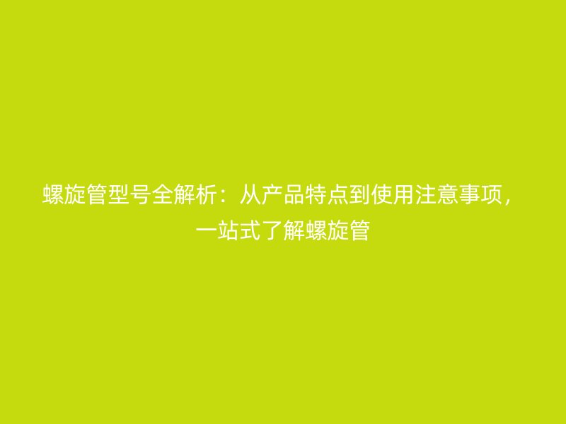 螺旋管型號(hào)全解析：從產(chǎn)品特點(diǎn)到使用注意事項(xiàng)，一站式了解螺旋管