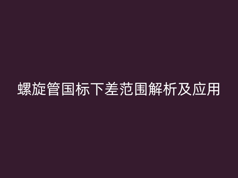 螺旋管國(guó)標(biāo)下差范圍解析及應(yīng)用