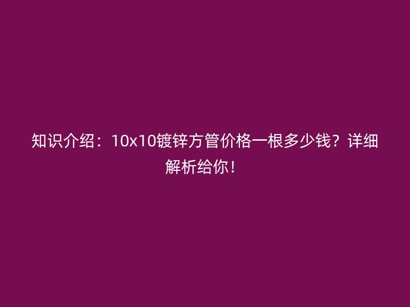 知識介紹：10x10鍍鋅方管價格一根多少錢？詳細解析給你！