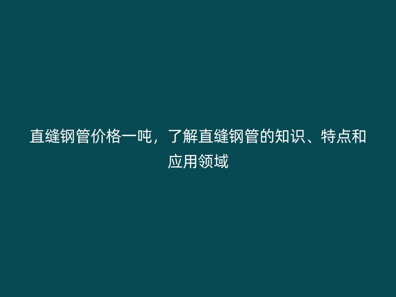 直縫鋼管價格一噸，了解直縫鋼管的知識、特點和應用領(lǐng)域