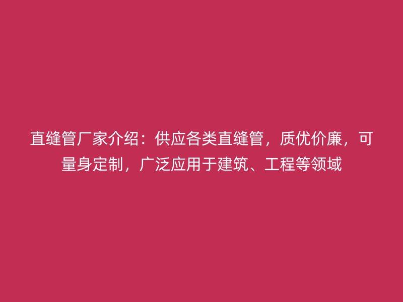直縫管廠家介紹：供應各類直縫管，質優(yōu)價廉，可量身定制，廣泛應用于建筑、工程等領域
