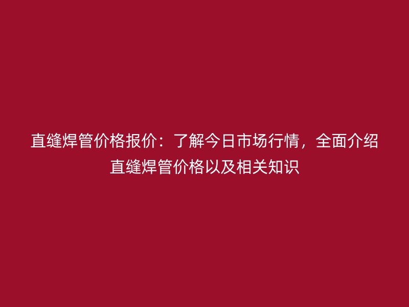 直縫焊管價格報價：了解今日市場行情，全面介紹直縫焊管價格以及相關知識