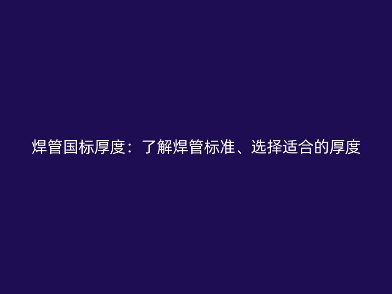 焊管國標(biāo)厚度：了解焊管標(biāo)準(zhǔn)、選擇適合的厚度