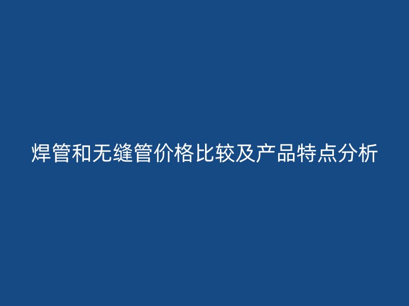 焊管和無縫管價(jià)格比較及產(chǎn)品特點(diǎn)分析
