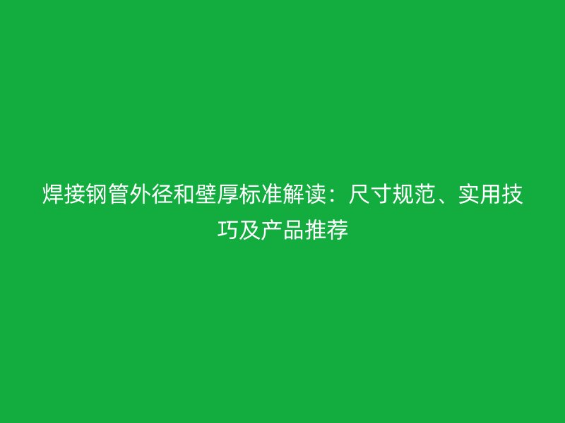 焊接鋼管外徑和壁厚標(biāo)準(zhǔn)解讀：尺寸規(guī)范、實(shí)用技巧及產(chǎn)品推薦