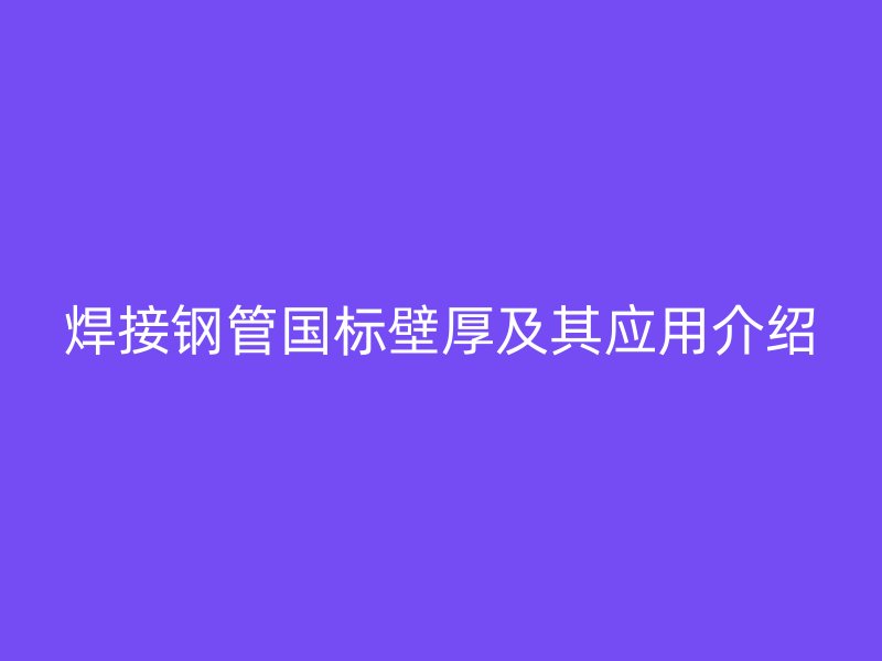 焊接鋼管國標(biāo)壁厚及其應(yīng)用介紹