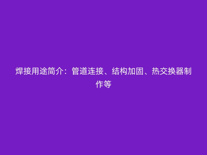 焊接用途簡介：管道連接、結構加固、熱交換器制作等