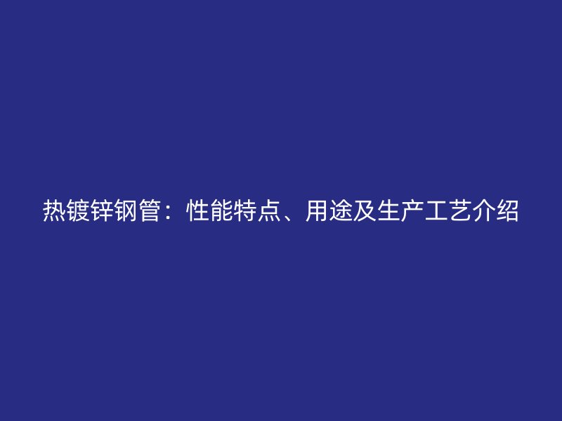 熱鍍鋅鋼管：性能特點、用途及生產(chǎn)工藝介紹