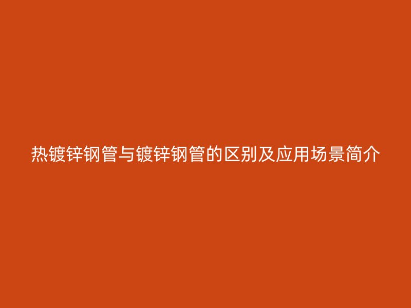熱鍍鋅鋼管與鍍鋅鋼管的區(qū)別及應用場景簡介