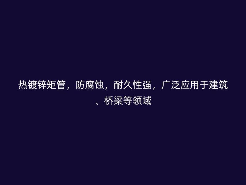熱鍍鋅矩管，防腐蝕，耐久性強(qiáng)，廣泛應(yīng)用于建筑、橋梁等領(lǐng)域