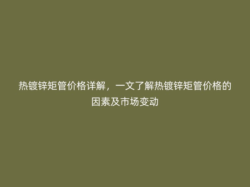 熱鍍鋅矩管價(jià)格詳解，一文了解熱鍍鋅矩管價(jià)格的因素及市場變動