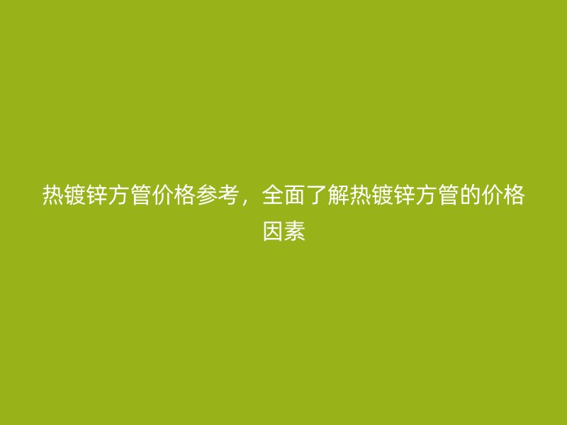 熱鍍鋅方管價(jià)格參考，全面了解熱鍍鋅方管的價(jià)格因素