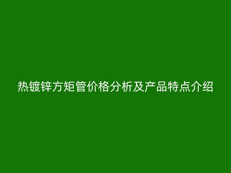 熱鍍鋅方矩管價格分析及產(chǎn)品特點(diǎn)介紹