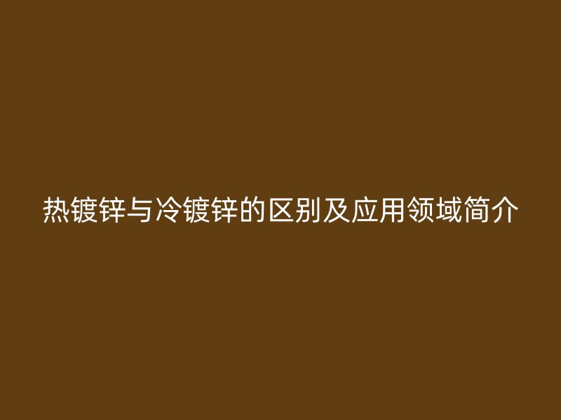 熱鍍鋅與冷鍍鋅的區(qū)別及應(yīng)用領(lǐng)域簡介