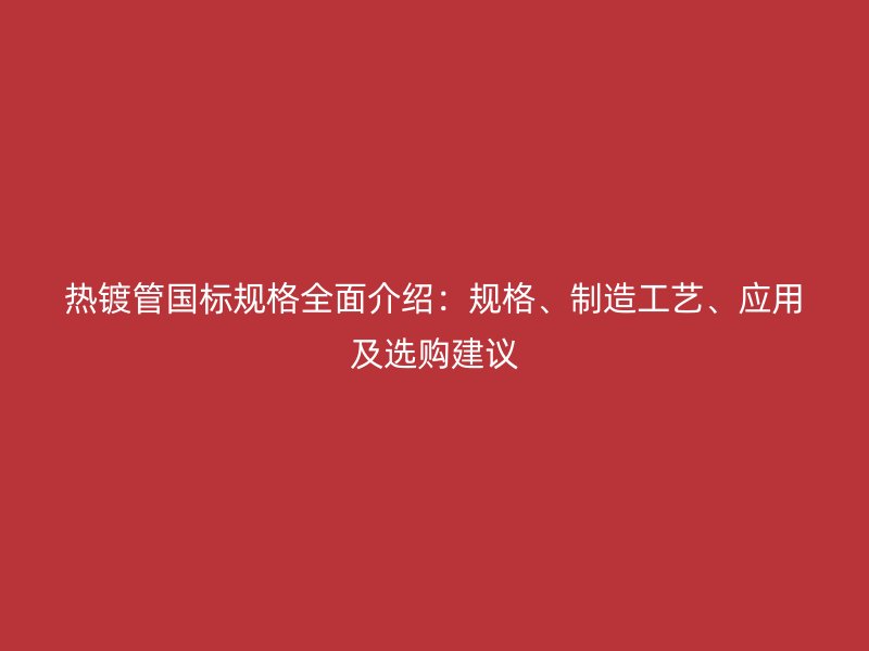 熱鍍管國標(biāo)規(guī)格全面介紹：規(guī)格、制造工藝、應(yīng)用及選購建議