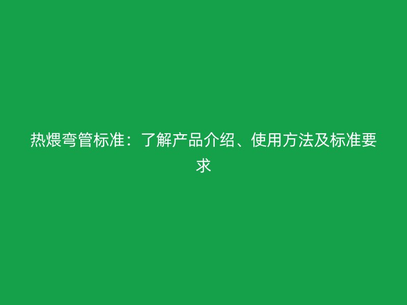 熱煨彎管標(biāo)準(zhǔn)：了解產(chǎn)品介紹、使用方法及標(biāo)準(zhǔn)要求