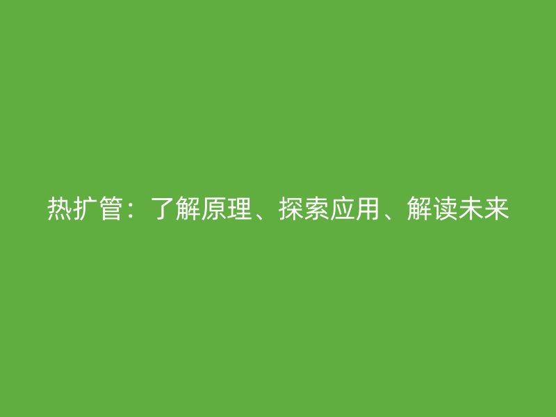 熱擴(kuò)管：了解原理、探索應(yīng)用、解讀未來(lái)