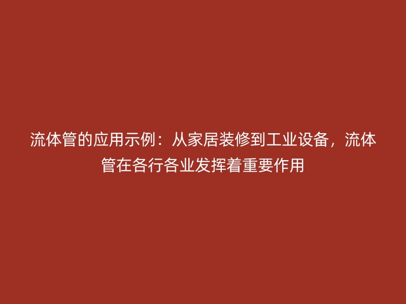 流體管的應(yīng)用示例：從家居裝修到工業(yè)設(shè)備，流體管在各行各業(yè)發(fā)揮著重要作用