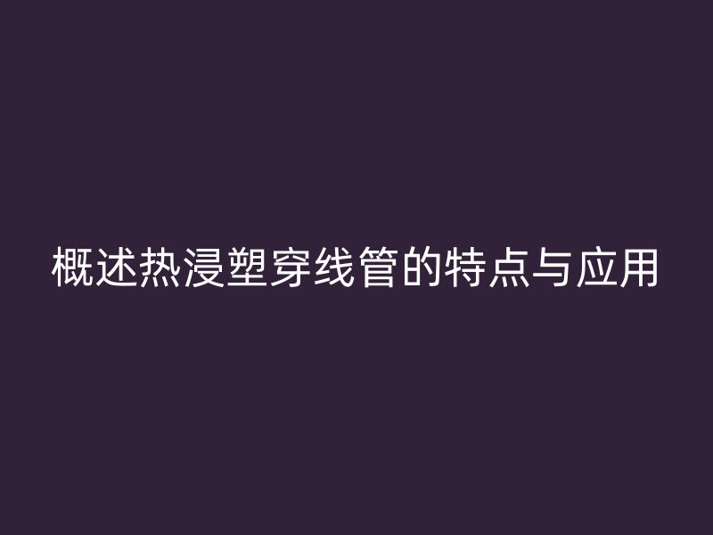 概述熱浸塑穿線(xiàn)管的特點(diǎn)與應(yīng)用