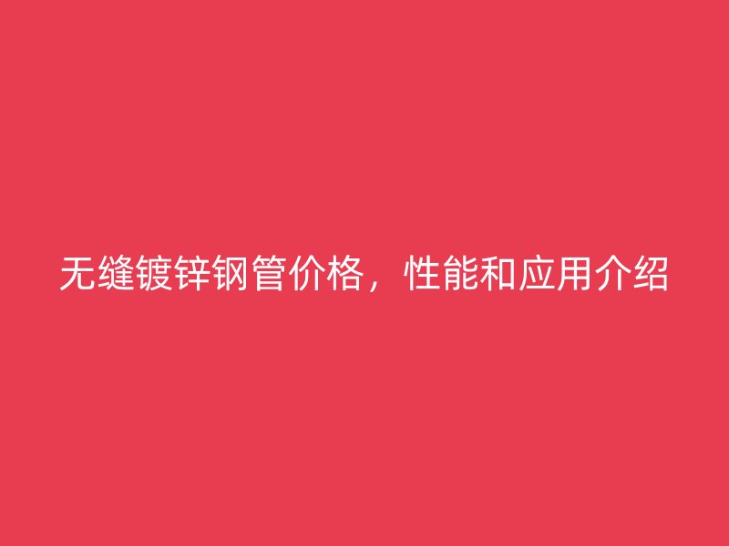 無縫鍍鋅鋼管價格，性能和應用介紹