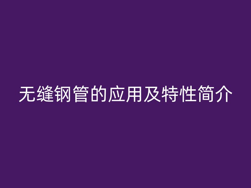 無(wú)縫鋼管的應(yīng)用及特性簡(jiǎn)介