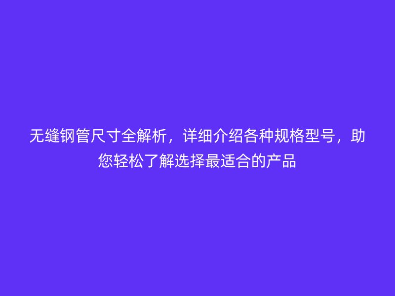 無縫鋼管尺寸全解析，詳細(xì)介紹各種規(guī)格型號，助您輕松了解選擇最適合的產(chǎn)品