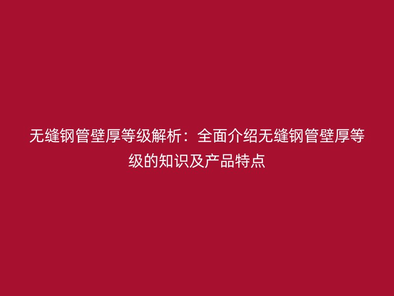 無縫鋼管壁厚等級(jí)解析：全面介紹無縫鋼管壁厚等級(jí)的知識(shí)及產(chǎn)品特點(diǎn)