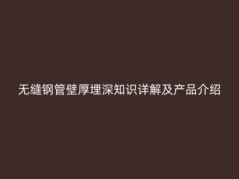 無縫鋼管壁厚埋深知識(shí)詳解及產(chǎn)品介紹