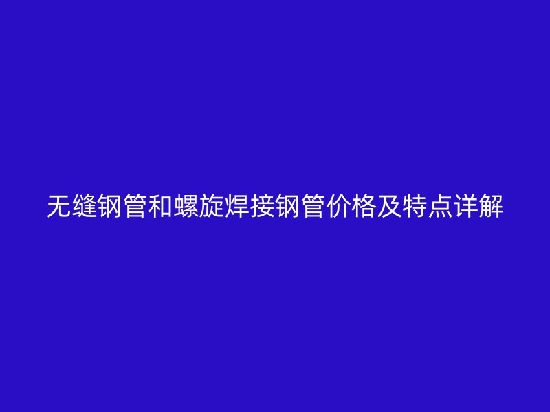 無(wú)縫鋼管和螺旋焊接鋼管價(jià)格及特點(diǎn)詳解