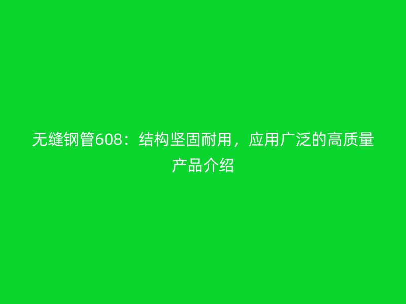 無縫鋼管608：結(jié)構(gòu)堅固耐用，應(yīng)用廣泛的高質(zhì)量產(chǎn)品介紹
