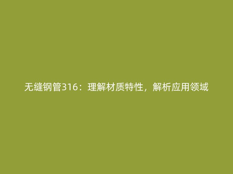 無縫鋼管316：理解材質(zhì)特性，解析應(yīng)用領(lǐng)域