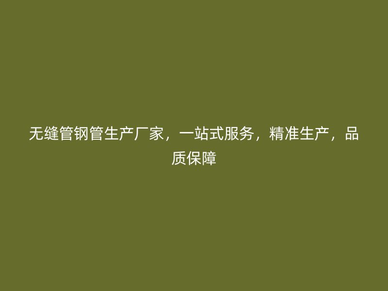 無縫管鋼管生產(chǎn)廠家，一站式服務(wù)，精準(zhǔn)生產(chǎn)，品質(zhì)保障