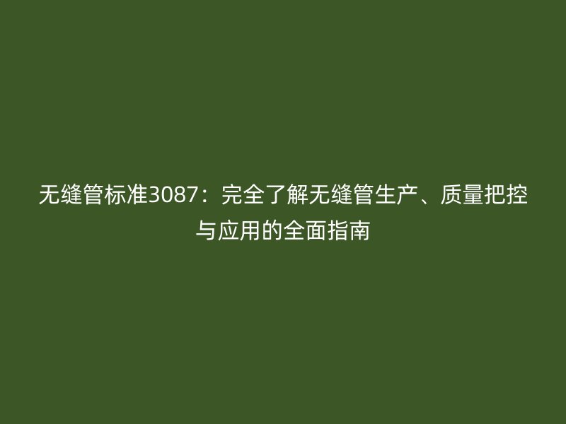 無縫管標(biāo)準(zhǔn)3087：完全了解無縫管生產(chǎn)、質(zhì)量把控與應(yīng)用的全面指南