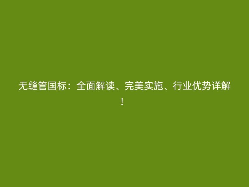 無縫管國標(biāo)：全面解讀、完美實(shí)施、行業(yè)優(yōu)勢(shì)詳解！