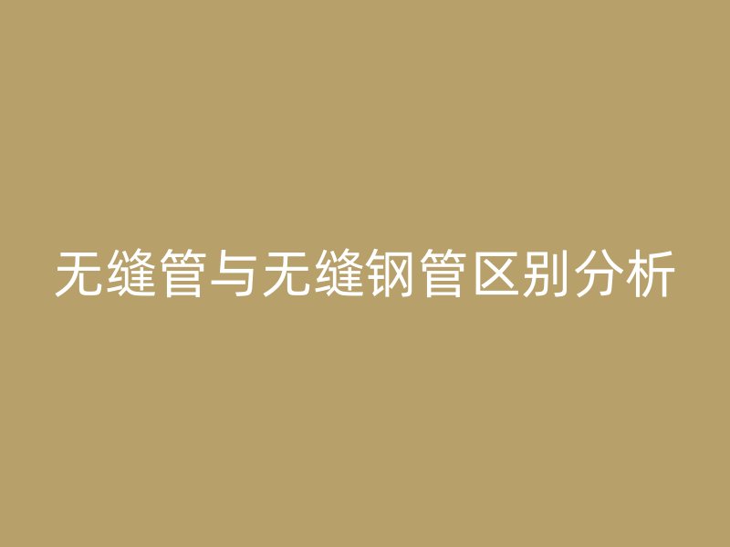 無(wú)縫管與無(wú)縫鋼管區(qū)別分析