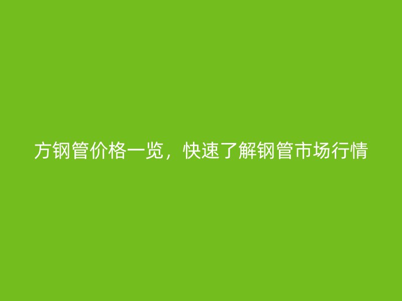 方鋼管價(jià)格一覽，快速了解鋼管市場(chǎng)行情