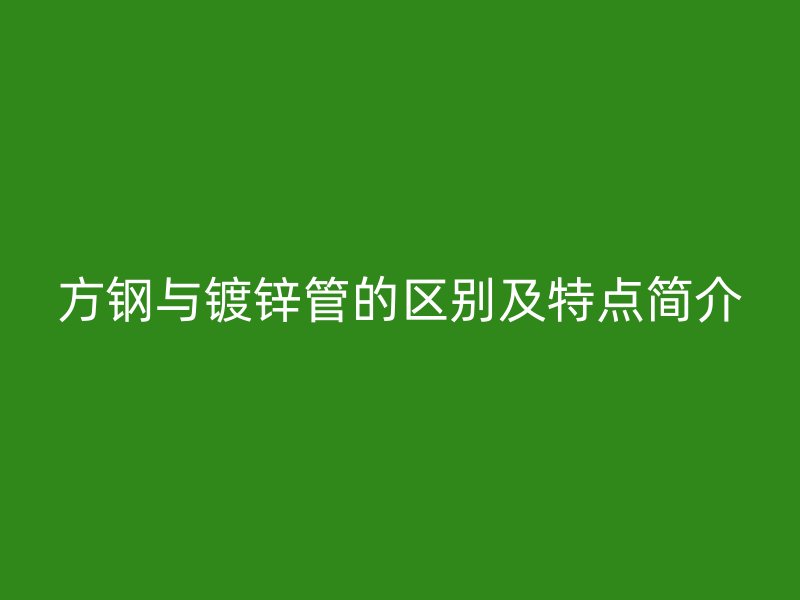 方鋼與鍍鋅管的區(qū)別及特點(diǎn)簡介