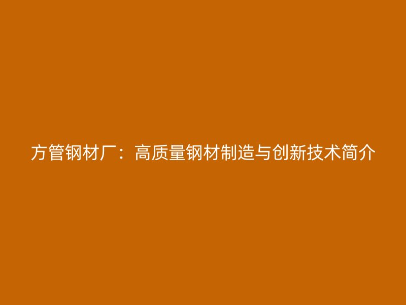 方管鋼材廠：高質(zhì)量鋼材制造與創(chuàng)新技術(shù)簡介