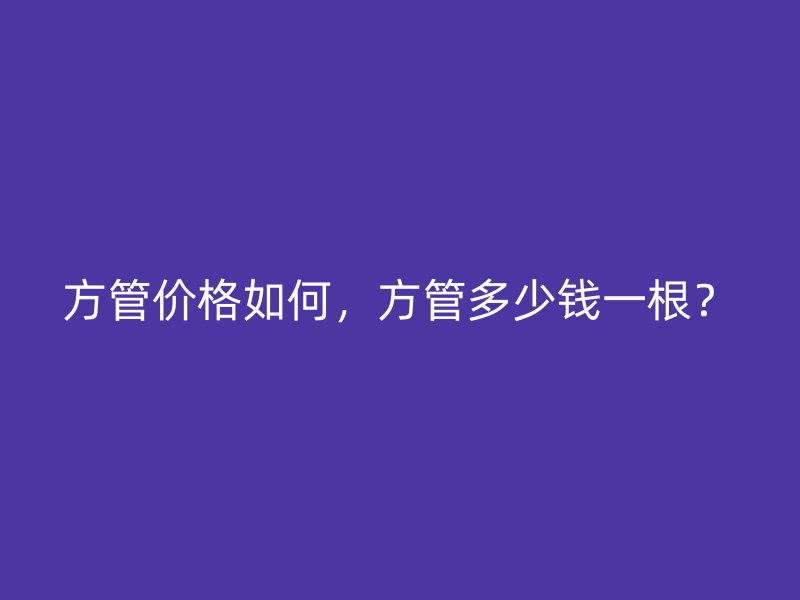 方管價(jià)格如何，方管多少錢一根？