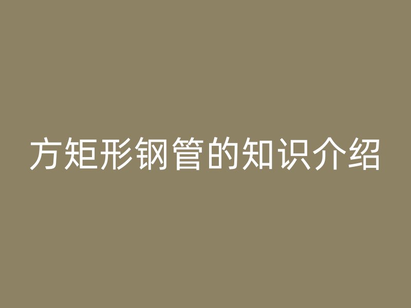 方矩形鋼管的知識(shí)介紹